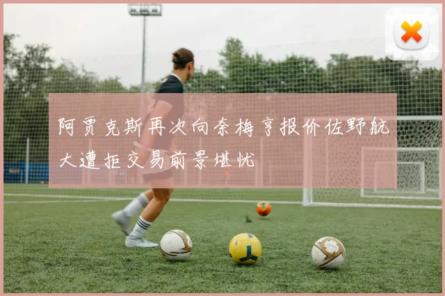 阿贾克斯再次向奈梅亨报价佐野航大遭拒交易前景堪忧