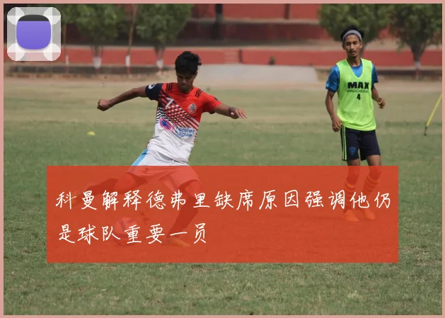 科曼解释德弗里缺席原因强调他仍是球队重要一员