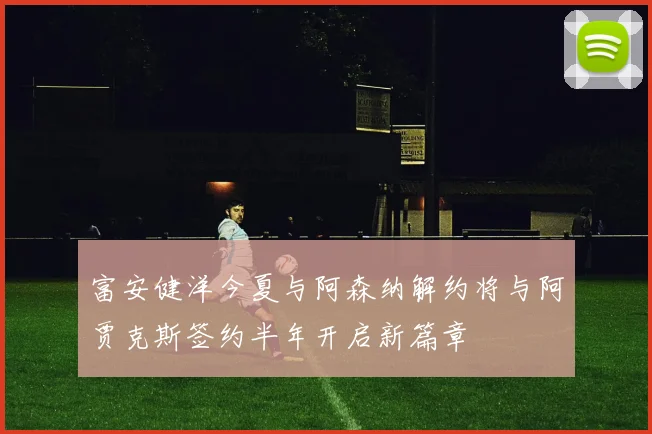 富安健洋今夏与阿森纳解约将与阿贾克斯签约半年开启新篇章