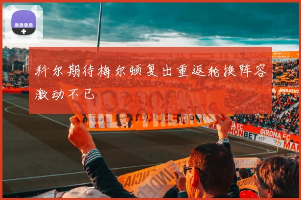 科尔期待梅尔顿复出重返轮换阵容激动不已