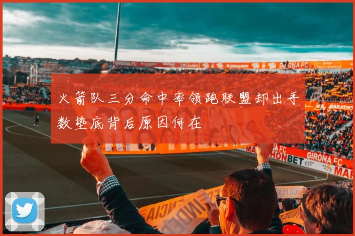 火箭队三分命中率领跑联盟却出手数垫底背后原因何在