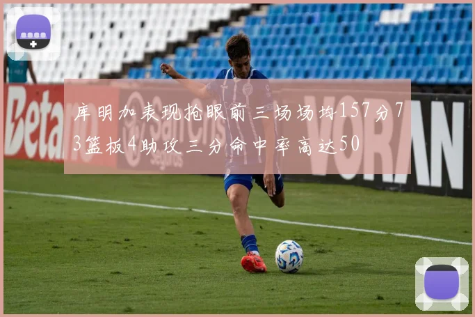 库明加表现抢眼前三场场均157分73篮板4助攻三分命中率高达50