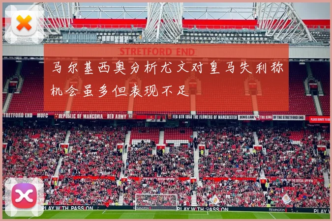 马尔基西奥分析尤文对皇马失利称机会虽多但表现不足