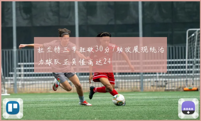 杜兰特三节狂砍30分7助攻展现统治力球队正负值高达24