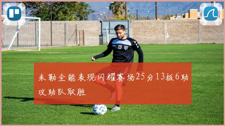 米勒全能表现闪耀赛场25分13板6助攻助队取胜