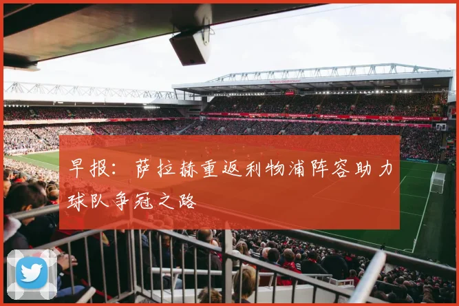早报：萨拉赫重返利物浦阵容助力球队争冠之路