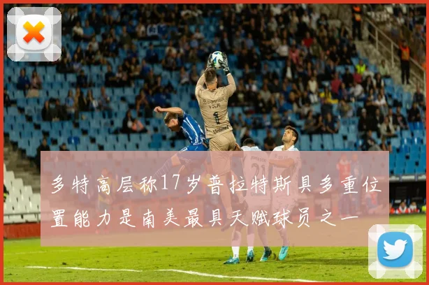 多特高层称17岁普拉特斯具多重位置能力是南美最具天赋球员之一