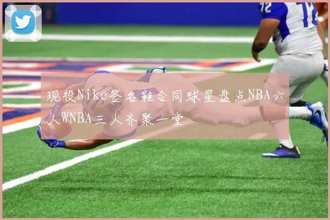 现役Nike签名鞋合同球星盘点NBA六人WNBA三人齐聚一堂
