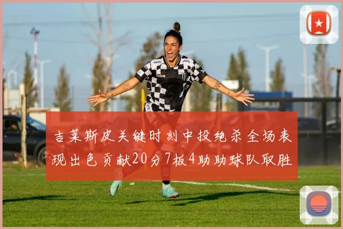 吉莱斯皮关键时刻中投绝杀全场表现出色贡献20分7板4助助球队取胜