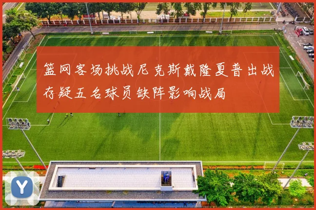 篮网客场挑战尼克斯戴隆夏普出战存疑五名球员缺阵影响战局