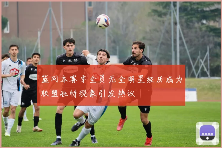 篮网本赛季全员无全明星经历成为联盟独特现象引发热议