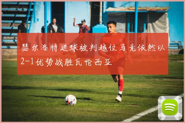 瑟尔洛特进球被判越位马竞依然以2-1优势战胜瓦伦西亚