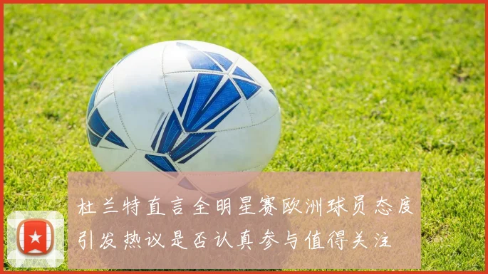 杜兰特直言全明星赛欧洲球员态度引发热议是否认真参与值得关注