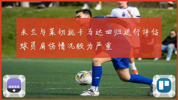 米兰与莱切就卡马达回归进行评估球员肩伤情况较为严重