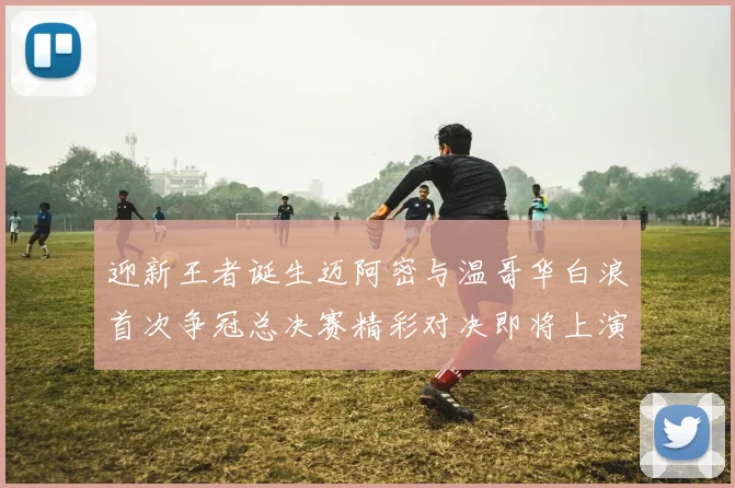 迎新王者诞生迈阿密与温哥华白浪首次争冠总决赛精彩对决即将上演