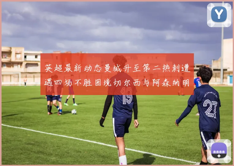 英超最新动态曼城升至第二热刺遭遇四场不胜困境切尔西与阿森纳明日对决