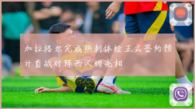 加拉格尔完成热刺体检正式签约预计首战对阵西汉姆亮相