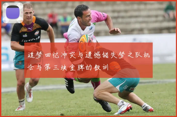 追梦回忆冲突与遗憾错失梦之队机会与第三块金牌的教训