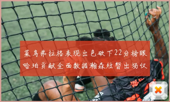 菜鸟弗拉格表现出色砍下22分榜眼哈珀贡献全面数据瀚森短暂出场仅得2分
