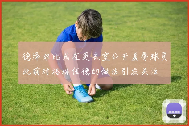 德泽尔比或在更衣室公开羞辱球员此前对格林伍德的做法引发关注