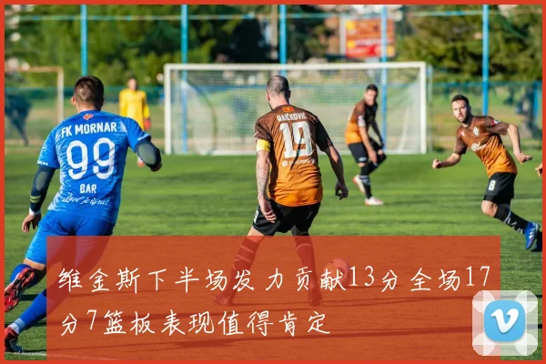 维金斯下半场发力贡献13分全场17分7篮板表现值得肯定