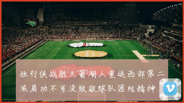 独行侠战胜火箭湖人重返西部第二浓眉功不可没致敬球队团结精神