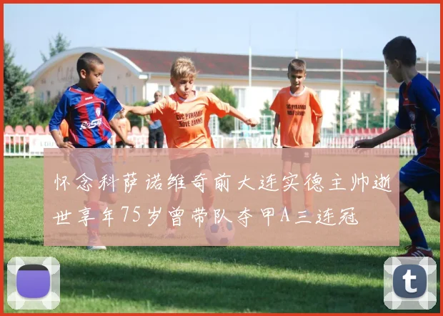 怀念科萨诺维奇前大连实德主帅逝世享年75岁曾带队夺甲A三连冠