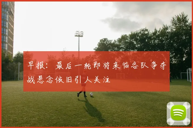 早报：最后一轮即将来临各队争夺战悬念依旧引人关注