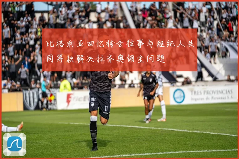 比格利亚回忆转会往事与经纪人共同筹款解决拉齐奥佣金问题