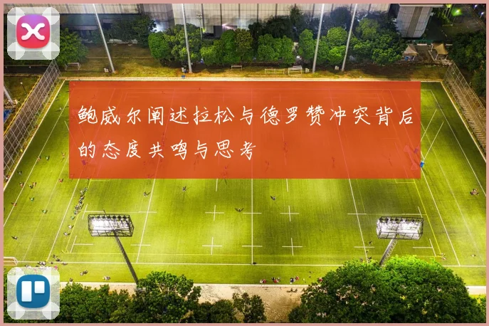 鲍威尔阐述拉松与德罗赞冲突背后的态度共鸣与思考