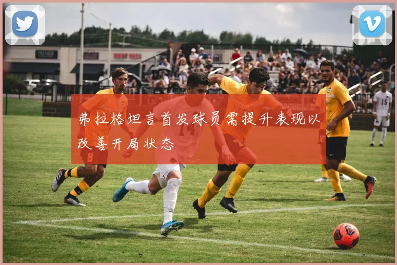 弗拉格坦言首发球员需提升表现以改善开局状态