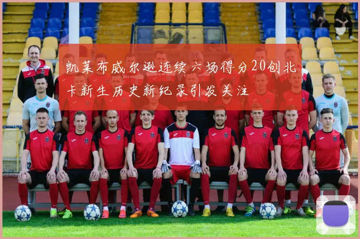 凯莱布威尔逊连续六场得分20创北卡新生历史新纪录引发关注