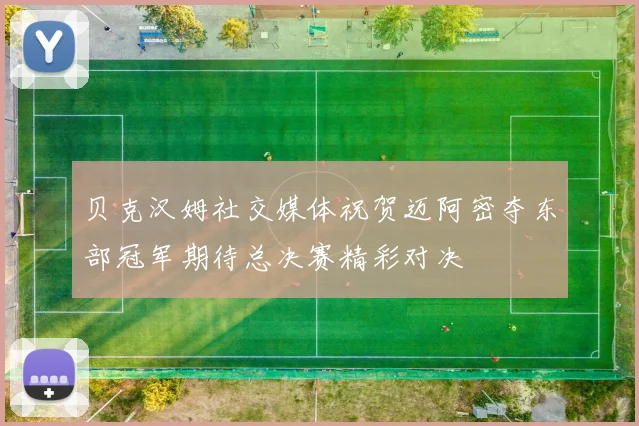 贝克汉姆社交媒体祝贺迈阿密夺东部冠军期待总决赛精彩对决
