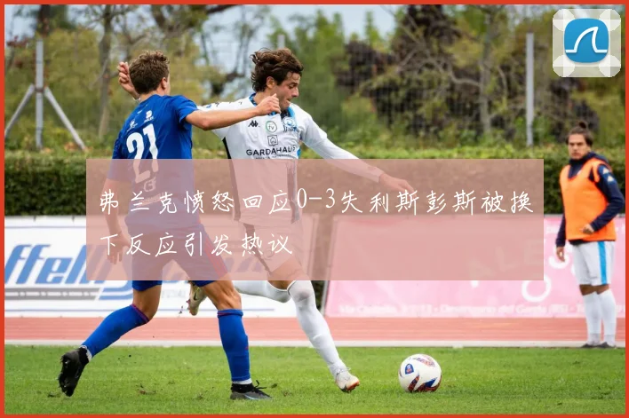 弗兰克愤怒回应0-3失利斯彭斯被换下反应引发热议