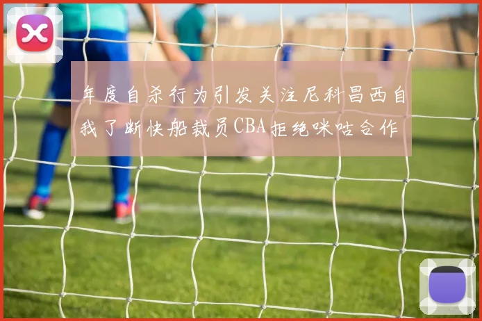 年度自杀行为引发关注尼科昌西自我了断快船裁员CBA拒绝咪咕合作