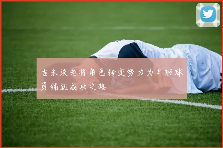 吉米谈老将角色转变努力为年轻球员铺就成功之路