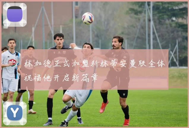 林加德正式加盟科林蒂安曼联全体祝福他开启新篇章