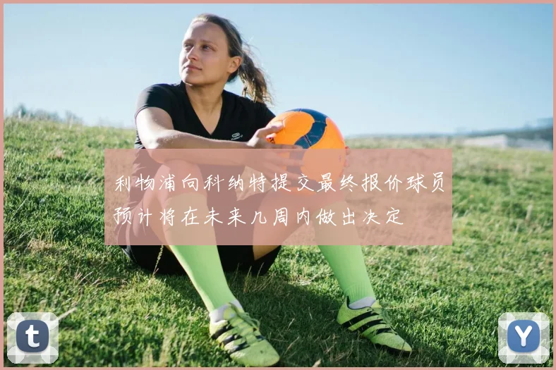 利物浦向科纳特提交最终报价球员预计将在未来几周内做出决定