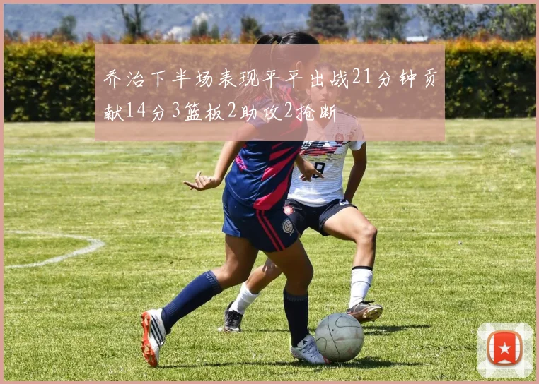 乔治下半场表现平平出战21分钟贡献14分3篮板2助攻2抢断