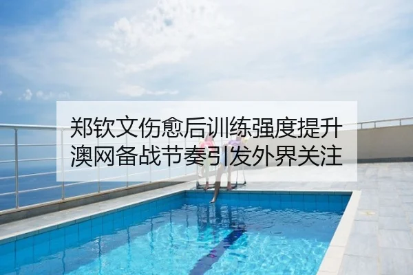 郑钦文伤愈后训练强度提升 澳网备战节奏引发外界关注（leyu）